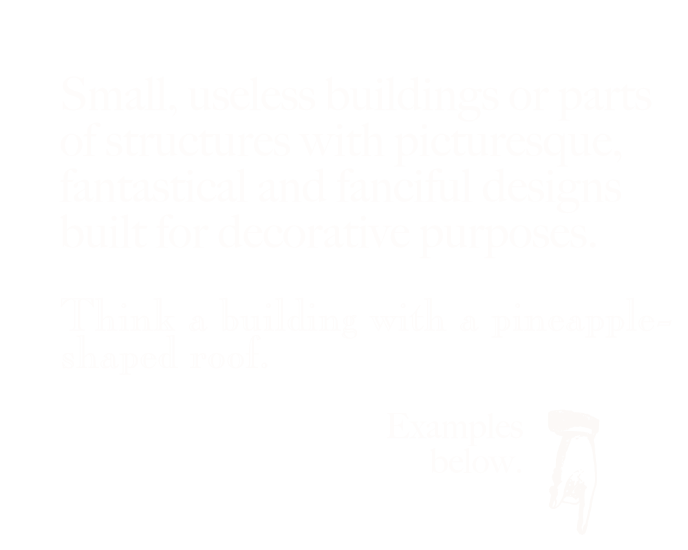 Small, useless buildings or parts of structures with picturesque, fantastical and fanciful designs built for decorative purposes. Think a house with pineapple on its roof. Examples below. White text on a black background. Image of a hand icon pointing downwards.
