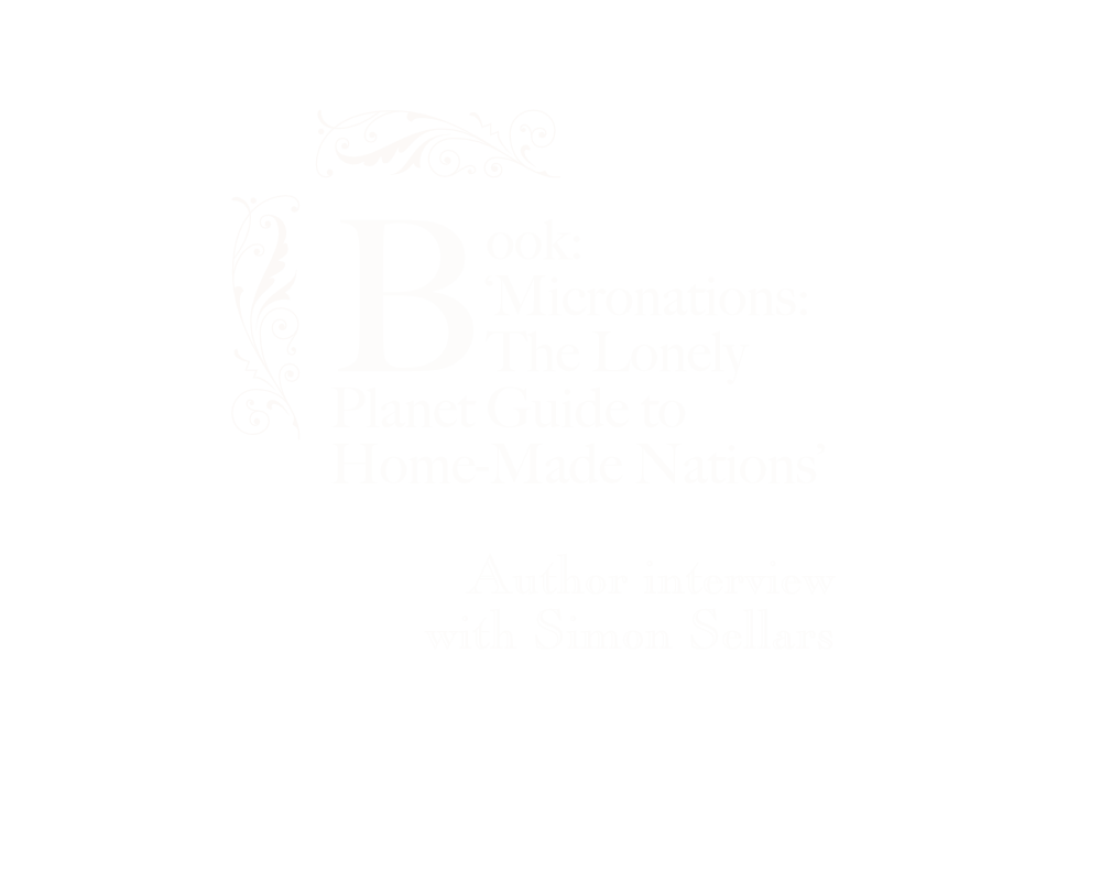 Book: ‘Micronations: The Lonely Planet Guide to Home-Made Nations’ Author interview with Simon Sellars.